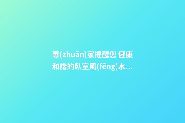 專(zhuān)家提醒您 健康和諧的臥室風(fēng)水大禁忌